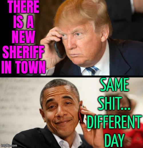 Same Shit Different Day | THERE IS A
NEW SHERIFF
IN TOWN; SAME SHIT...
DIFFERENT
DAY | image tagged in trump obama phone,shit,politics lol,donald trump,scumbag america,scumbag government | made w/ Imgflip meme maker