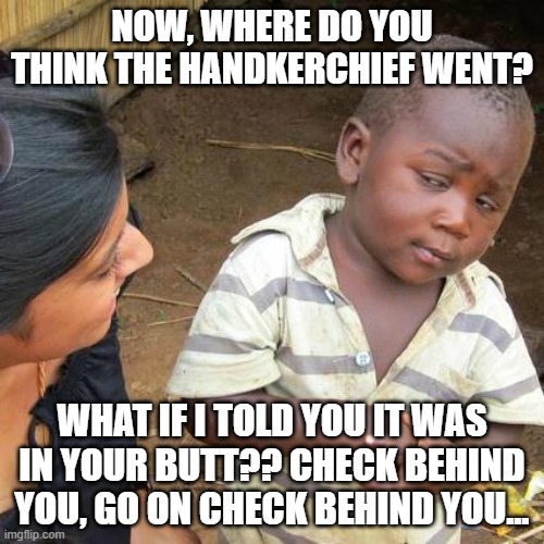 Third World Skeptical Kid Meme | NOW, WHERE DO YOU THINK THE HANDKERCHIEF WENT? WHAT IF I TOLD YOU IT WAS IN YOUR BUTT?? CHECK BEHIND YOU, GO ON CHECK BEHIND YOU... | image tagged in memes,third world skeptical kid | made w/ Imgflip meme maker
