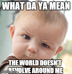 Skeptical Baby | WHAT DA YA MEAN THE WORLD DOESN'T REVOLVE AROUND ME | image tagged in memes,skeptical baby | made w/ Imgflip meme maker