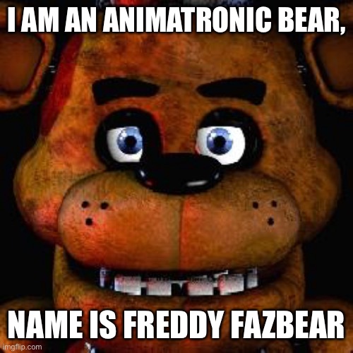 Five Nights At Freddys | I AM AN ANIMATRONIC BEAR, NAME IS FREDDY FAZBEAR | image tagged in five nights at freddys,freddy fazbear | made w/ Imgflip meme maker
