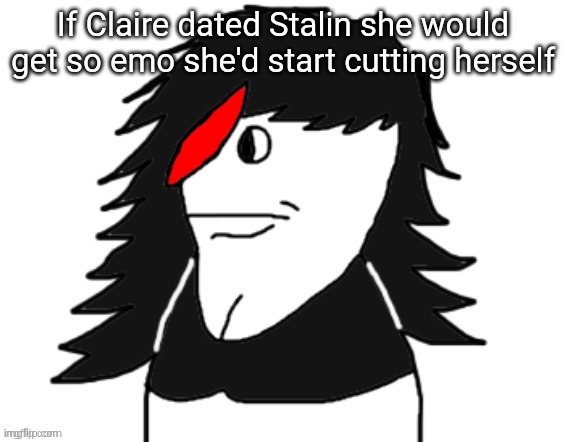 Butt nugget | If Claire dated Stalin she would get so emo she'd start cutting herself | image tagged in butt nugget | made w/ Imgflip meme maker