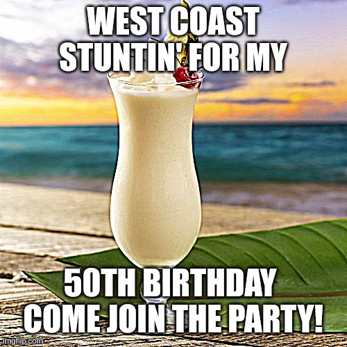 Pina Colada | WEST COAST STUNTIN' FOR MY; 50TH BIRTHDAY 
COME JOIN THE PARTY! | image tagged in pina colada | made w/ Imgflip meme maker