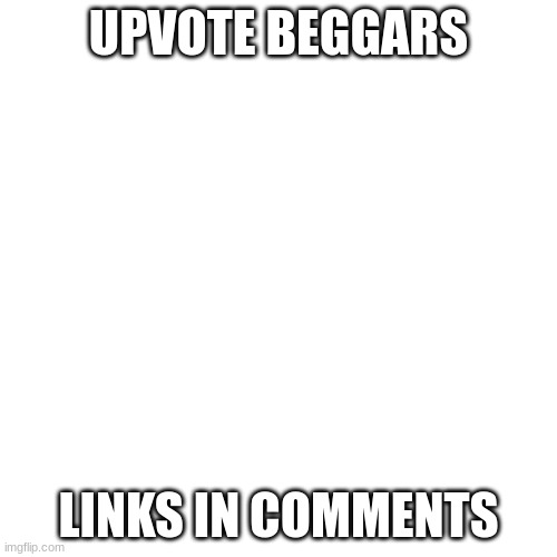 e | UPVOTE BEGGARS; LINKS IN COMMENTS | image tagged in e | made w/ Imgflip meme maker