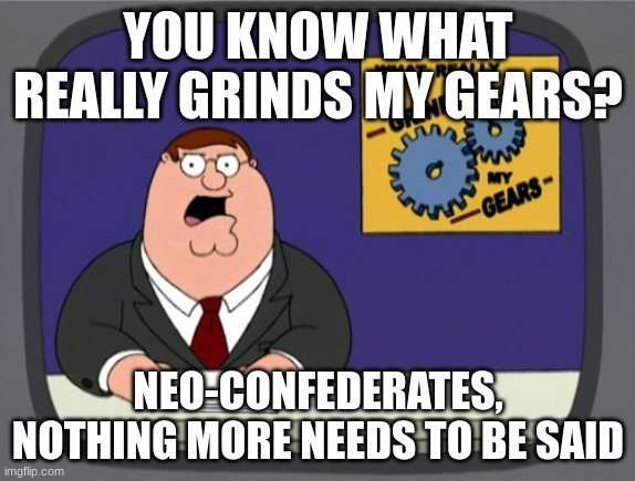 WHAT DO YOU GAIN FROM THE CONFEDERACY NOW!? | YOU KNOW WHAT REALLY GRINDS MY GEARS? NEO-CONFEDERATES, NOTHING MORE NEEDS TO BE SAID | image tagged in memes,peter griffin news,confederacy | made w/ Imgflip meme maker