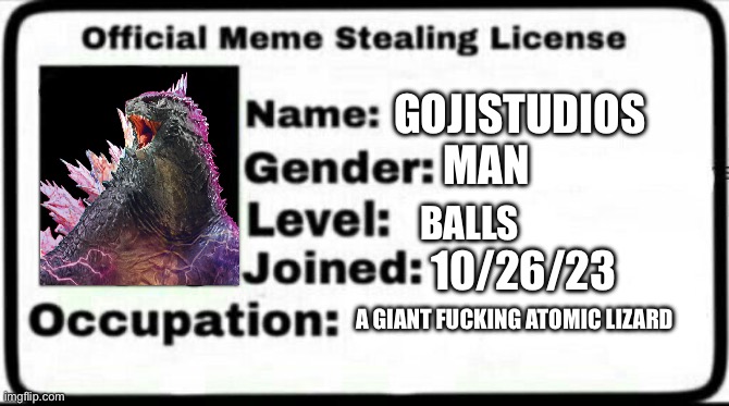 Meme Stealing License | GOJISTUDIOS MAN BALLS 10/26/23 A GIANT FUCKING ATOMIC LIZARD | image tagged in meme stealing license | made w/ Imgflip meme maker