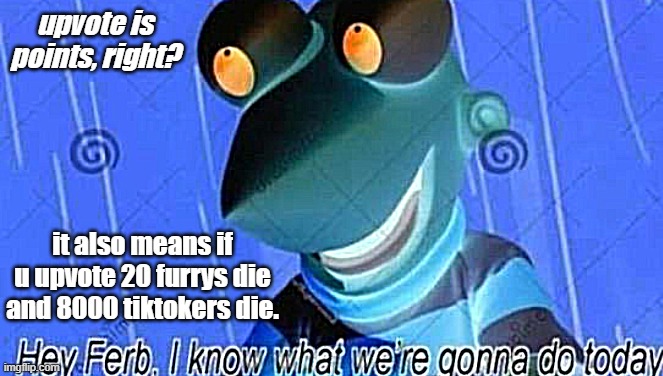 i promise its real | upvote is points, right? it also means if u upvote 20 furrys die and 8000 tiktokers die. | image tagged in hey ferb,die tiktokers,anti furrys | made w/ Imgflip meme maker