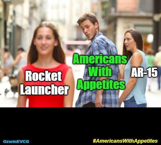 #AmericansWithAppetites | Americans 

With 

Appetites; Rocket 

Launcher; AR-15; #AmericansWithAppetites; OzwinEVCG | image tagged in memes,distracted boyfriend,guns,funny,weapons,no filter | made w/ Imgflip meme maker