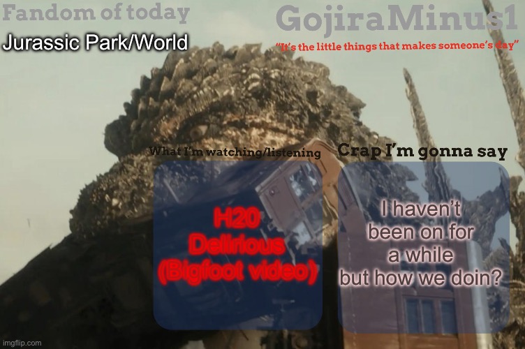How we doin fellas? | Jurassic Park/World; I haven’t been on for a while but how we doin? H20 Delirious (Bigfoot video) | image tagged in gojiraminus1 s announcement temp,bored | made w/ Imgflip meme maker