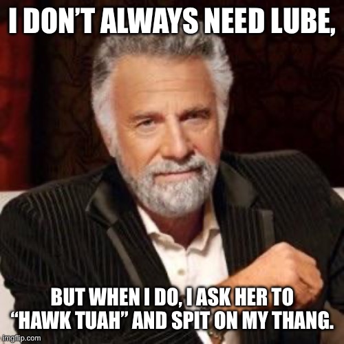 Hawk Tuah Meme | I DON’T ALWAYS NEED LUBE, BUT WHEN I DO, I ASK HER TO “HAWK TUAH” AND SPIT ON MY THANG. | image tagged in i don't always | made w/ Imgflip meme maker