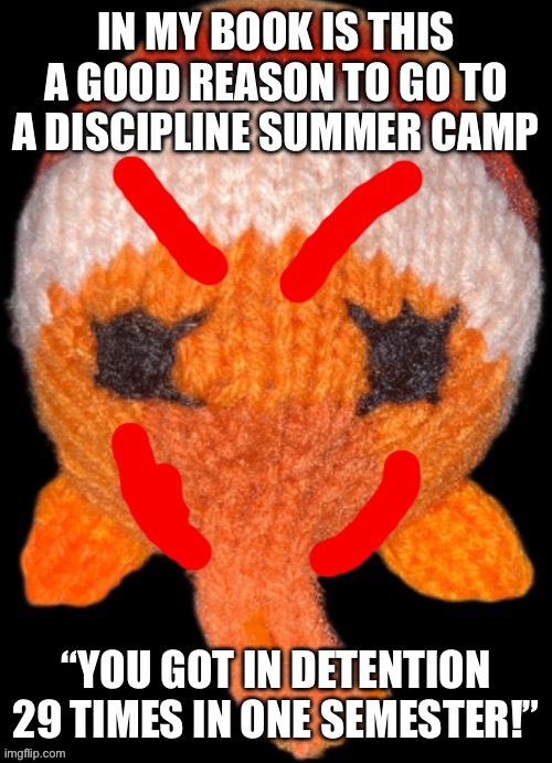 Evil Bob in the abyss | IN MY BOOK IS THIS A GOOD REASON TO GO TO A DISCIPLINE SUMMER CAMP; “YOU GOT IN DETENTION 29 TIMES IN ONE SEMESTER!” | image tagged in evil bob in the abyss | made w/ Imgflip meme maker