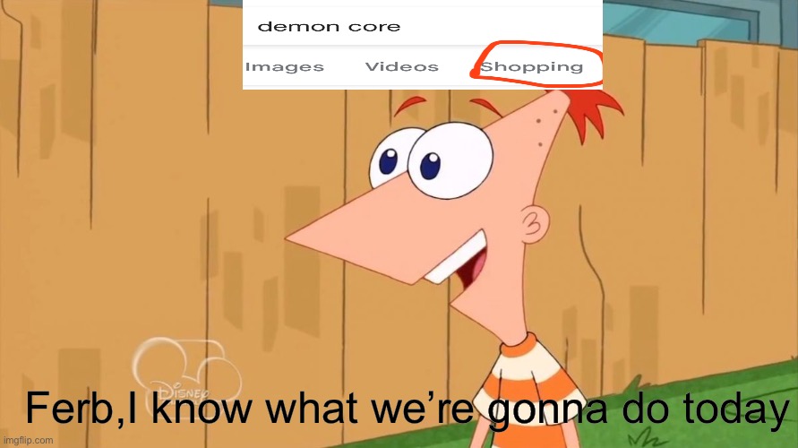 Demon core | Ferb,I know what we’re gonna do today | image tagged in yes phineas | made w/ Imgflip meme maker