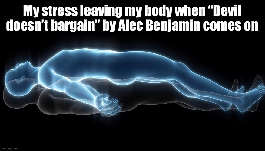 I’m being so fr you should have seen my face change | My stress leaving my body when “Devil doesn’t bargain” by Alec Benjamin comes on | image tagged in soul leaving body | made w/ Imgflip meme maker