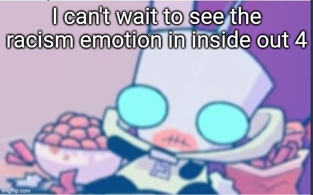 GIR | I can't wait to see the racism emotion in inside out 4 | image tagged in gir | made w/ Imgflip meme maker