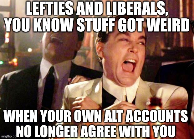 Goodfellas Laugh | LEFTIES AND LIBERALS, YOU KNOW STUFF GOT WEIRD; WHEN YOUR OWN ALT ACCOUNTS NO LONGER AGREE WITH YOU | image tagged in goodfellas laugh | made w/ Imgflip meme maker