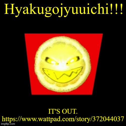 hyaku | IT'S OUT.
https://www.wattpad.com/story/372044037 | image tagged in hyaku | made w/ Imgflip meme maker