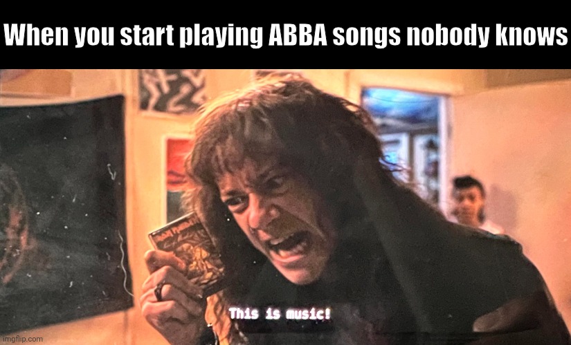 Real ABBA fans know the true head over heels | When you start playing ABBA songs nobody knows | image tagged in this is music,stranger things,netflix,abba,funny | made w/ Imgflip meme maker