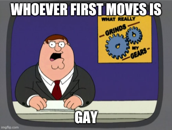 Peter Griffin News | WHOEVER FIRST MOVES IS; GAY | image tagged in memes,peter griffin news | made w/ Imgflip meme maker