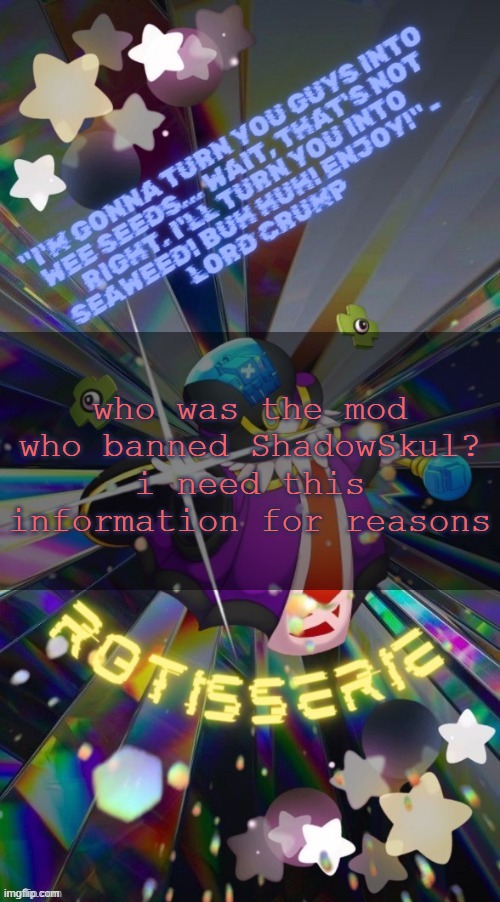 Rotisserie but he's the Supreme Leader of the X-Nauts | who was the mod who banned ShadowSkul? i need this information for reasons | image tagged in rotisserie but he's the supreme leader of the x-nauts | made w/ Imgflip meme maker