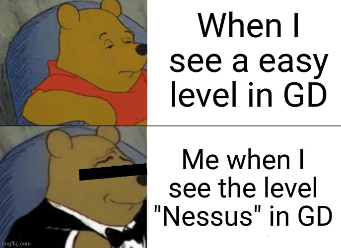 Oh the agony | When I see a easy level in GD; Me when I see the level "Nessus" in GD | image tagged in memes,tuxedo winnie the pooh,sir_unknown | made w/ Imgflip meme maker