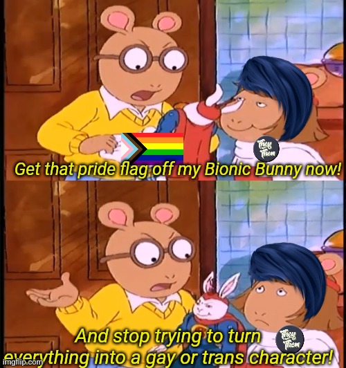 When you've had enough of people and their LGBTQ+ fanfic and fanart of cartoon characters that aren't even LGBTQ+ | Get that pride flag off my Bionic Bunny now! And stop trying to turn everything into a gay or trans character! | image tagged in lgbtq,fanfiction,fandom,cartoons,sjws,arthur | made w/ Imgflip meme maker