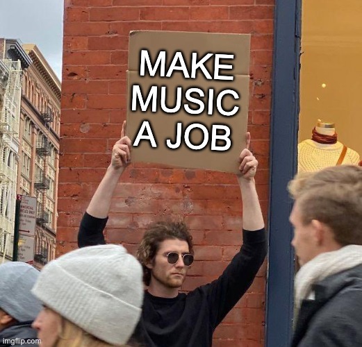 Make Music a Job | MAKE MUSIC A JOB | image tagged in man with sign,make music a job | made w/ Imgflip meme maker