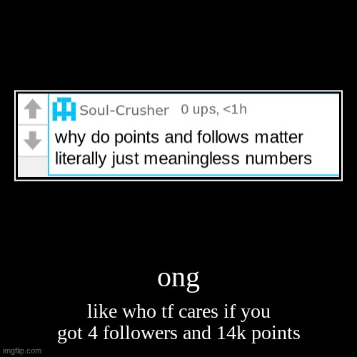 ong | like who tf cares if you got 4 followers and 14k points | image tagged in funny,demotivationals | made w/ Imgflip demotivational maker