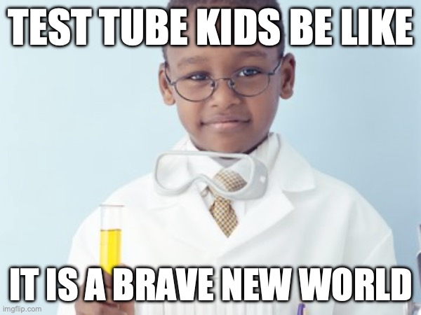 Test Tube Kids Be Like | TEST TUBE KIDS BE LIKE; IT IS A BRAVE NEW WORLD | image tagged in test tube kids,genetic engineering,genetics,genetics humor,science,test tube humor | made w/ Imgflip meme maker