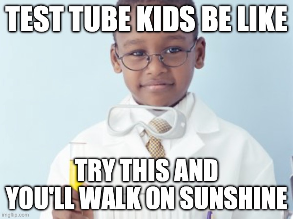 Test Tube Kids Be Like | TEST TUBE KIDS BE LIKE; TRY THIS AND YOU'LL WALK ON SUNSHINE | image tagged in test tube kids,genetic engineering,genetics,genetics humor,science,test tube humor | made w/ Imgflip meme maker