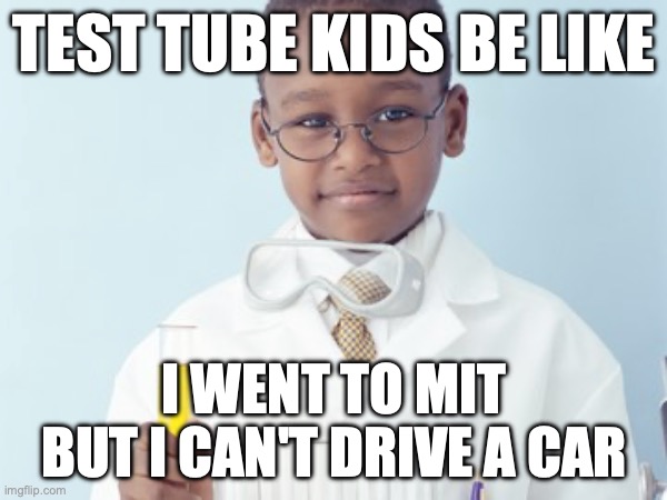 Test Tube Kids Be Like | TEST TUBE KIDS BE LIKE; I WENT TO MIT BUT I CAN'T DRIVE A CAR | image tagged in test tube kids,genetic engineering,genetics,genetics humor,science,test tube humor | made w/ Imgflip meme maker