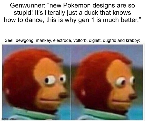 Monkey Puppet Meme | Genwunner: “new Pokemon designs are so stupid! It’s literally just a duck that knows how to dance, this is why gen 1 is much better.”; Seel, dewgong, mankey, electrode, voltorb, diglett, dugtrio and krabby: | image tagged in memes,monkey puppet,pokemon,irony | made w/ Imgflip meme maker