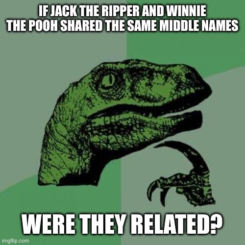 More fun | IF JACK THE RIPPER AND WINNIE THE POOH SHARED THE SAME MIDDLE NAMES; WERE THEY RELATED? | image tagged in memes,philosoraptor | made w/ Imgflip meme maker