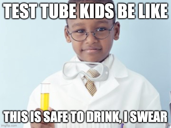 Test Tube Kids Be Like | TEST TUBE KIDS BE LIKE; THIS IS SAFE TO DRINK, I SWEAR | image tagged in test tube kids,genetic engineering,genetics,genetics humor,science,test tube humor | made w/ Imgflip meme maker