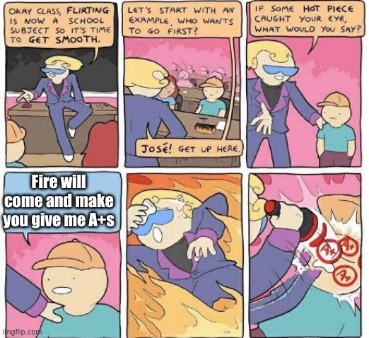 Fire | Fire will come and make you give me A+s | image tagged in flirting class fix and no wm | made w/ Imgflip meme maker