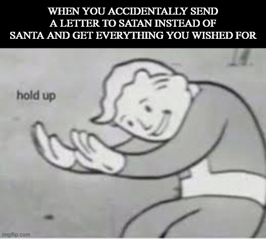 Hol up | WHEN YOU ACCIDENTALLY SEND A LETTER TO SATAN INSTEAD OF SANTA AND GET EVERYTHING YOU WISHED FOR | image tagged in hol up,memes,dark humor | made w/ Imgflip meme maker