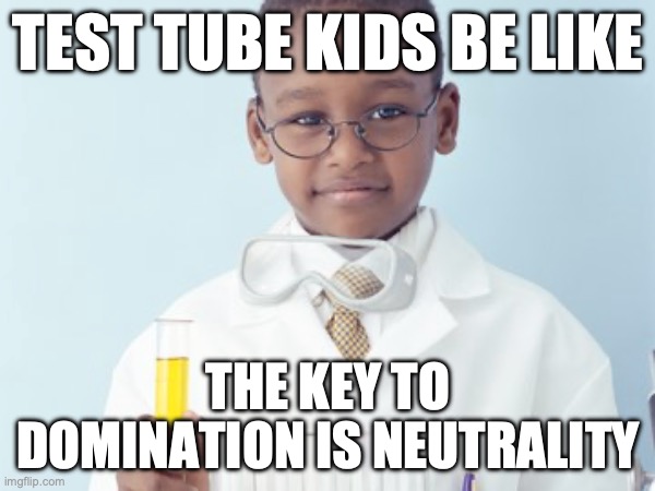 Test Tube Kids Be Like | TEST TUBE KIDS BE LIKE; THE KEY TO DOMINATION IS NEUTRALITY | image tagged in test tube kids,genetic engineering,genetics,genetics humor,science,test tube humor | made w/ Imgflip meme maker