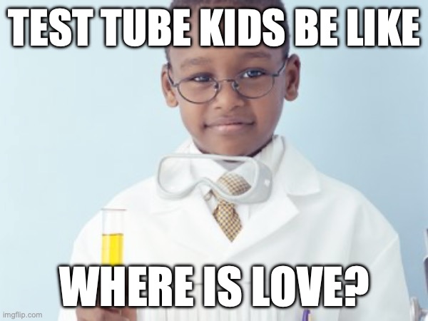 Test Tube Kids Be Like | TEST TUBE KIDS BE LIKE; WHERE IS LOVE? | image tagged in test tube kids,genetic engineering,genetics,genetics humor,science,test tube humor | made w/ Imgflip meme maker