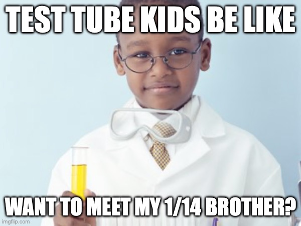 Test Tube Kids Be Like | TEST TUBE KIDS BE LIKE; WANT TO MEET MY 1/14 BROTHER? | image tagged in test tube kids,genetic engineering,genetics,genetics humor,science,test tube humor | made w/ Imgflip meme maker