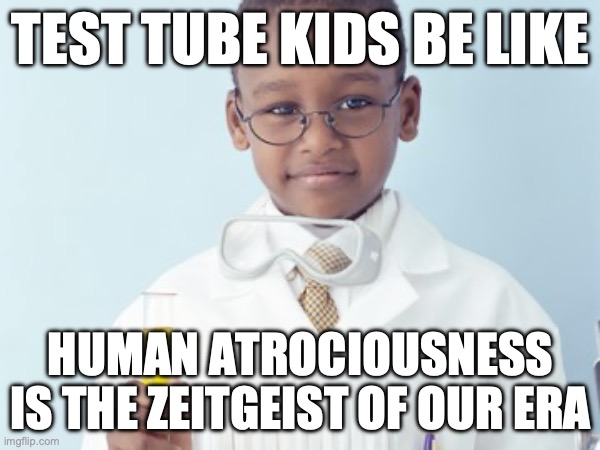 Test Tube Kids Be Like | TEST TUBE KIDS BE LIKE; HUMAN ATROCIOUSNESS IS THE ZEITGEIST OF OUR ERA | image tagged in test tube kids,genetic engineering,genetics,genetics humor,science,test tube humor | made w/ Imgflip meme maker