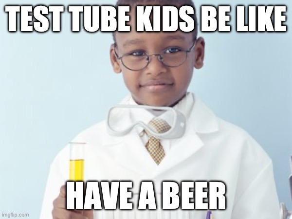 Test Tube Kids Be Like | TEST TUBE KIDS BE LIKE; HAVE A BEER | image tagged in test tube kids,genetic engineering,genetics,genetics humor,science,test tube humor | made w/ Imgflip meme maker