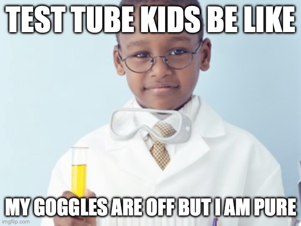 Test Tube Kids Be Like | TEST TUBE KIDS BE LIKE; MY GOGGLES ARE OFF BUT I AM PURE | image tagged in test tube kids,genetic engineering,genetics,genetics humor,science,test tube humor | made w/ Imgflip meme maker