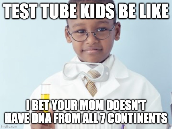 Test Tube Kids Be Like | TEST TUBE KIDS BE LIKE; I BET YOUR MOM DOESN'T HAVE DNA FROM ALL 7 CONTINENTS | image tagged in test tube kids,genetic engineering,genetics,genetics humor,science,test tube humor | made w/ Imgflip meme maker