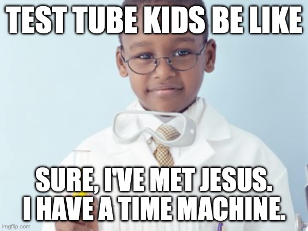 Test Tube Kids Be Like | TEST TUBE KIDS BE LIKE; SURE, I'VE MET JESUS. I HAVE A TIME MACHINE. | image tagged in test tube kids,genetic engineering,genetics,genetics humor,science,test tube humor | made w/ Imgflip meme maker