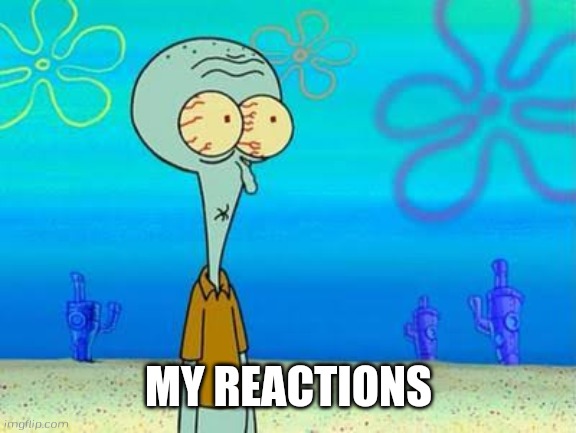 shocked squidward temp | MY REACTIONS | image tagged in shocked squidward temp | made w/ Imgflip meme maker