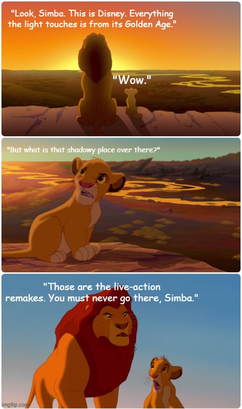 The shadowy place all along is just modern Disney... | "Look, Simba. This is Disney. Everything the light touches is from its Golden Age."; "Wow."; "But what is that shadowy place over there?"; "Those are the live-action remakes. You must never go there, Simba." | image tagged in shadowy place lion king,disney,live action,remakes,memes | made w/ Imgflip meme maker