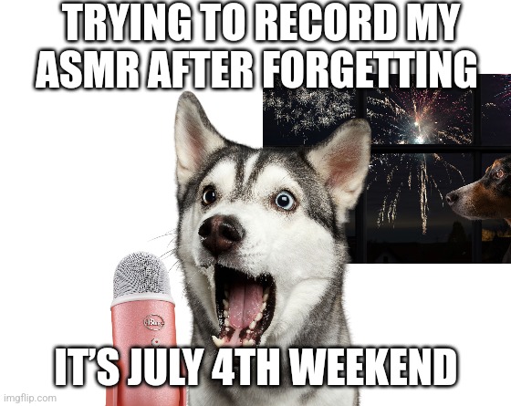 Make your own meme | TRYING TO RECORD MY ASMR AFTER FORGETTING; IT’S JULY 4TH WEEKEND | image tagged in make your own meme | made w/ Imgflip meme maker