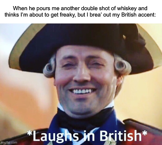 Freaky accent | When he pours me another double shot of whiskey and thinks I’m about to get freaky, but I brea’ out my British accent: | image tagged in laughs in british,freaky,accent,whiskey | made w/ Imgflip meme maker