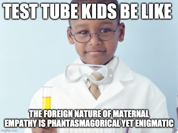 Test Tube Kids Be Like | TEST TUBE KIDS BE LIKE; THE FOREIGN NATURE OF MATERNAL EMPATHY IS PHANTASMAGORICAL YET ENIGMATIC | image tagged in test tube kids,genetic engineering,genetics,genetics humor,science,test tube humor | made w/ Imgflip meme maker