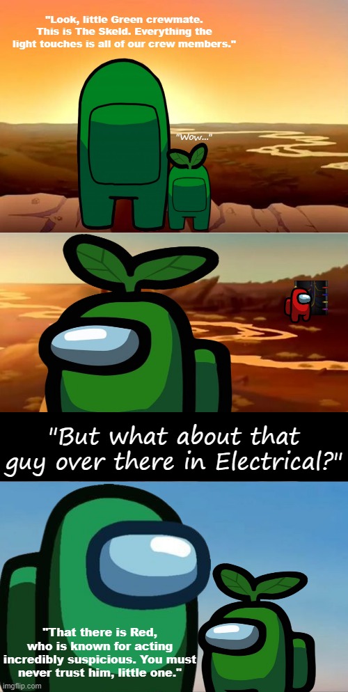 "You must never talk to him, Little Green." (THE REMAKE) | "Look, little Green crewmate. This is The Skeld. Everything the light touches is all of our crew members."; "Wow..."; "But what about that guy over there in Electrical?"; "That there is Red, who is known for acting incredibly suspicious. You must never trust him, little one." | image tagged in memes,simba shadowy place,among us,sus,the lion king | made w/ Imgflip meme maker