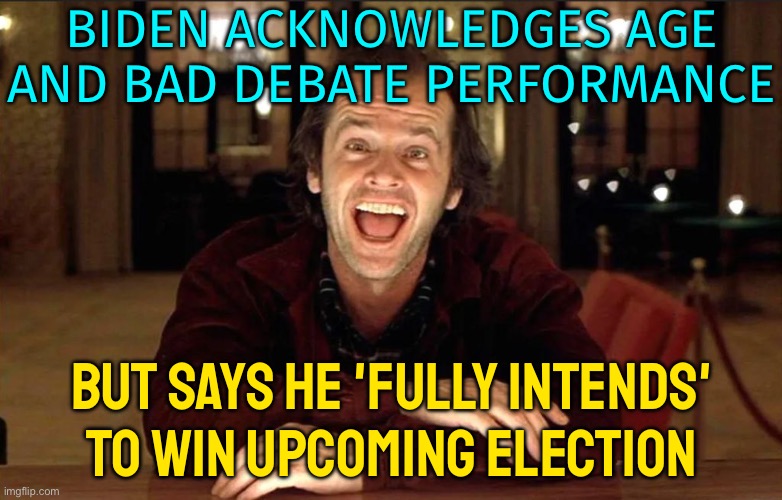Biden Concedes Debate Fumbles But Declares He Will Defend Democracy | BIDEN ACKNOWLEDGES AGE AND BAD DEBATE PERFORMANCE; BUT SAYS HE 'FULLY INTENDS' TO WIN UPCOMING ELECTION | image tagged in the shining,creepy joe biden,joe biden,scumbag america,breaking news,donald trump | made w/ Imgflip meme maker