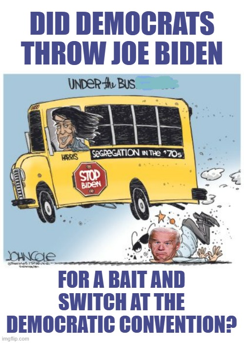 At The First Debate | DID DEMOCRATS THROW JOE BIDEN; FOR A BAIT AND SWITCH AT THE DEMOCRATIC CONVENTION? | image tagged in memes,politics,joe biden,under,bus,democrats | made w/ Imgflip meme maker